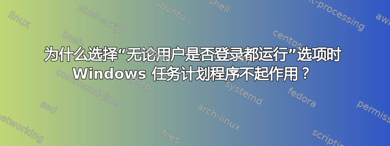 为什么选择“无论用户是否登录都运行”选项时 Windows 任务计划程序不起作用？