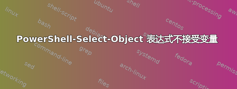 PowerShell-Select-Object 表达式不接受变量