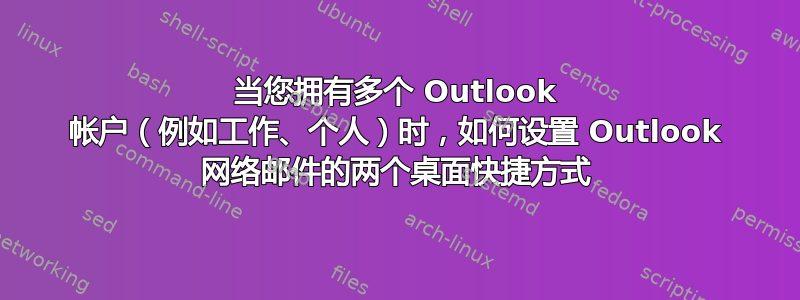 当您拥有多个 Outlook 帐户（例如工作、个人）时，如何设置 Outlook 网络邮件的两个桌面快捷方式