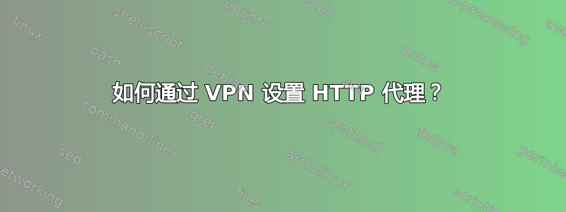 如何通过 VPN 设置 HTTP 代理？