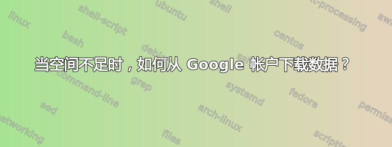 当空间不足时，如何从 Google 帐户下载数据？