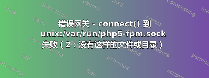 502 错误网关 - connect() 到 unix:/var/run/php5-fpm.sock 失败（2：没有这样的文件或目录）