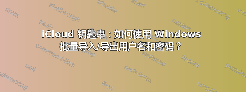 iCloud 钥匙串：如何使用 Windows 批量导入/导出用户名和密码？