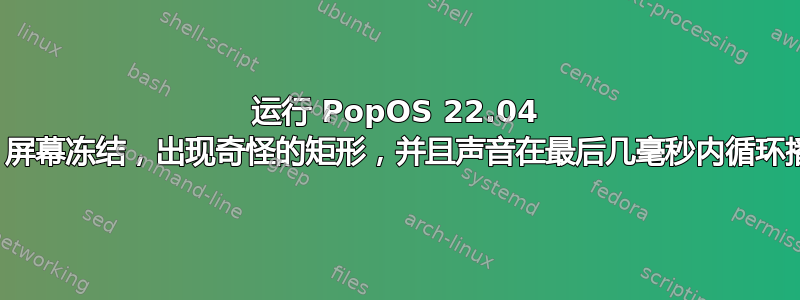 运行 PopOS 22.04 时，屏幕冻结，出现奇怪的矩形，并且声音在最后几毫秒内循环播放