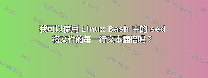 我可以使用 Linux Bash 中的 sed 将文件的每一行文本翻倍吗？