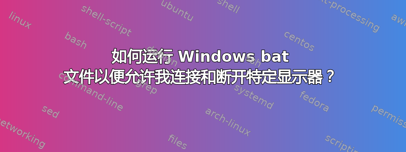 如何运行 Windows bat 文件以便允许我连接和断开特定显示器？