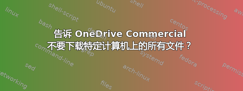 告诉 OneDrive Commercial 不要下载特定计算机上的所有文件？