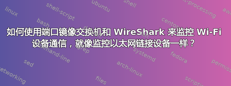 如何使用端口镜像交换机和 WireShark 来监控 Wi-Fi 设备通信，就像监控以太网链接设备一样？