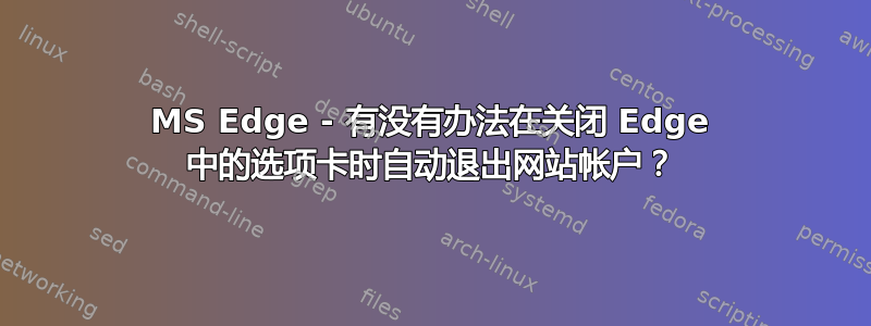 MS Edge - 有没有办法在关闭 Edge 中的选项卡时自动退出网站帐户？