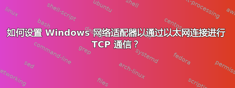 如何设置 Windows 网络适配器以通过以太网连接进行 TCP 通信？