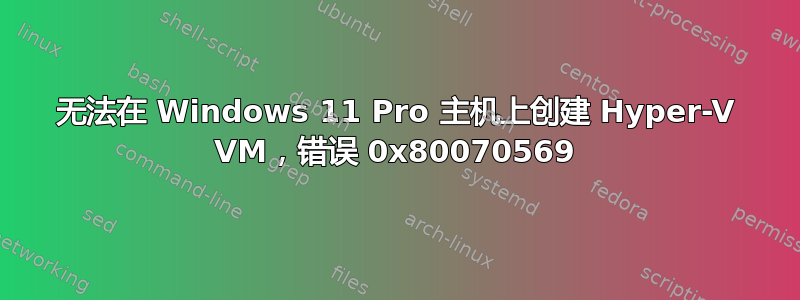 无法在 Windows 11 Pro 主机上创建 Hyper-V VM，错误 0x80070569