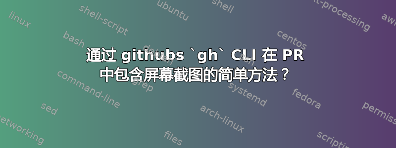 通过 githubs `gh` CLI 在 PR 中包含屏幕截图的简单方法？