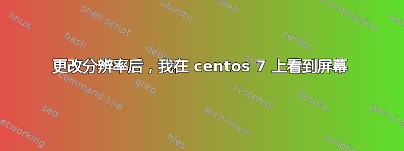 更改分辨率后，我在 centos 7 上看到屏幕