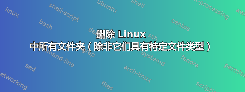 删除 Linux 中所有文件夹（除非它们具有特定文件类型）