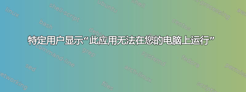 特定用户显示“此应用无法在您的电脑上运行”