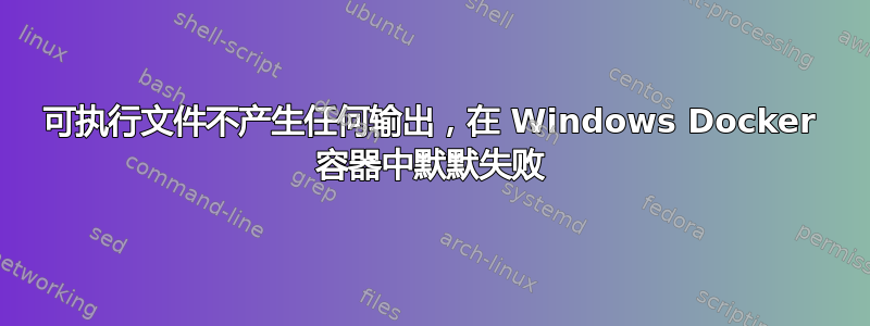 可执行文件不产生任何输出，在 Windows Docker 容器中默默失败