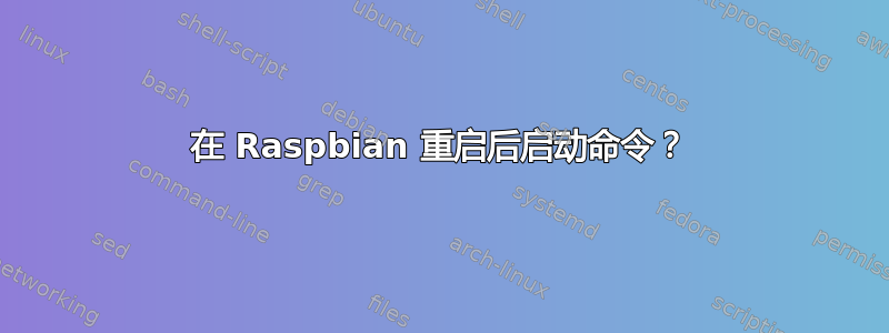 在 Raspbian 重启后启动命令？