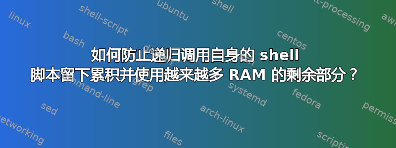 如何防止递归调用自身的 shell 脚本留下累积并使用越来越多 RAM 的剩余部分？