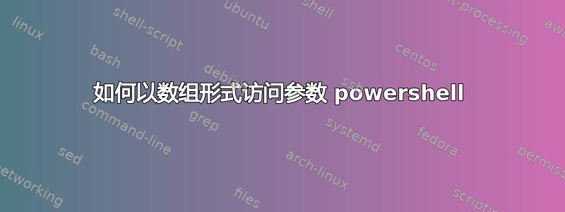 如何以数组形式访问参数 powershell