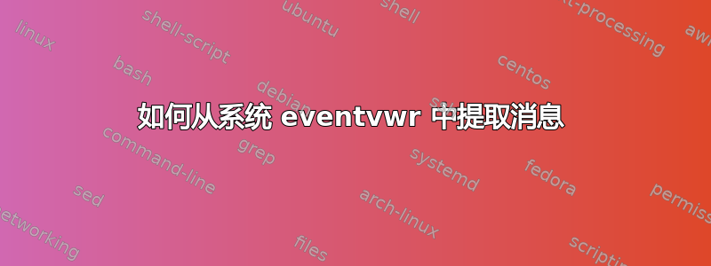 如何从系统 eventvwr 中提取消息