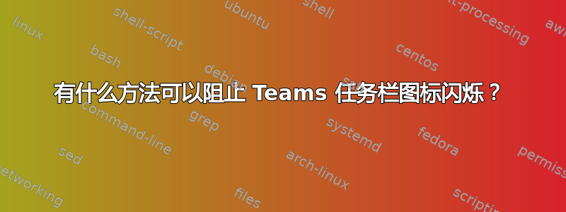 有什么方法可以阻止 Teams 任务栏图标闪烁？