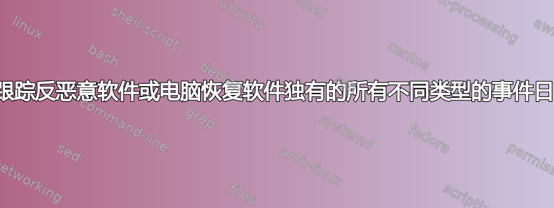 如何跟踪反恶意软件或电脑恢复软件独有的所有不同类型的事件日志？