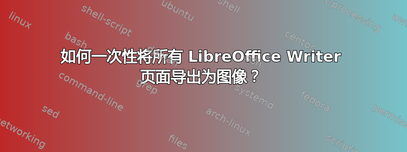 如何一次性将所有 LibreOffice Writer 页面导出为图像？