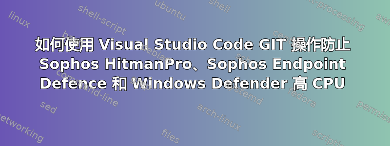 如何使用 Visual Studio Code GIT 操作防止 Sophos HitmanPro、Sophos Endpoint Defence 和 Windows Defender 高 CPU