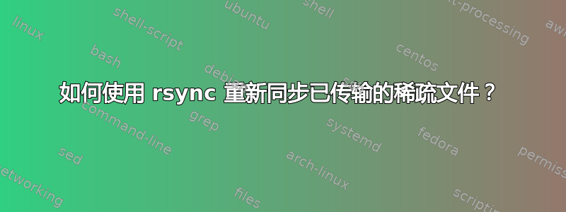 如何使用 rsync 重新同步已传输的稀疏文件？