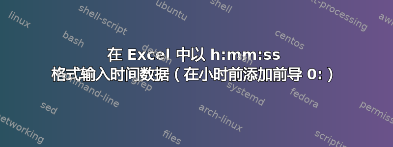 在 Excel 中以 h:mm:ss 格式输入时间数据（在小时前添加前导 0:）