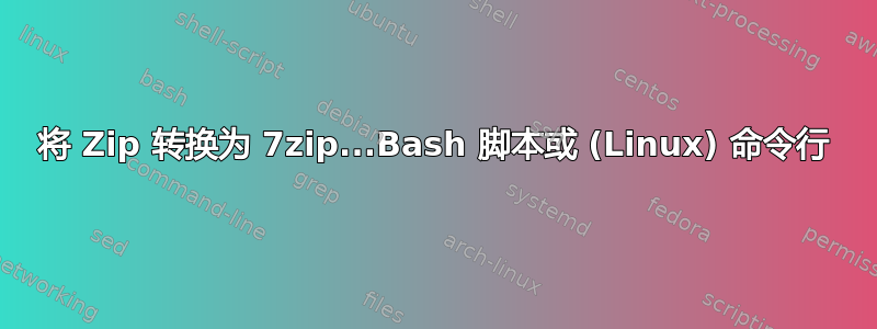 将 Zip 转换为 7zip...Bash 脚本或 (Linux) 命令行