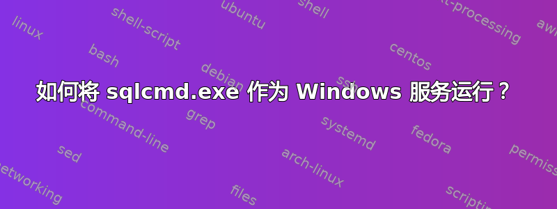 如何将 sqlcmd.exe 作为 Windows 服务运行？