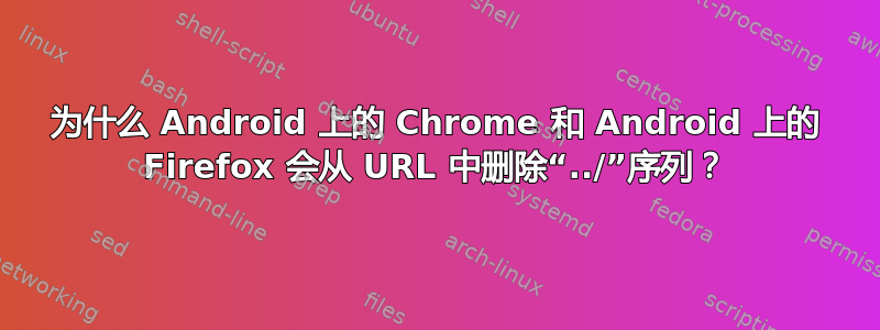 为什么 Android 上的 Chrome 和 Android 上的 Firefox 会从 URL 中删除“../”序列？