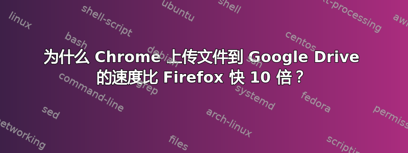 为什么 Chrome 上传文件到 Google Drive 的速度比 Firefox 快 10 倍？