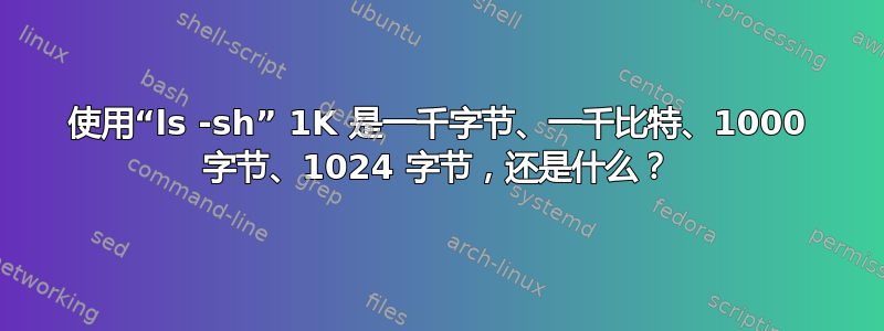 使用“ls -sh” 1K 是一千字节、一千比特、1000 字节、1024 字节，还是什么？