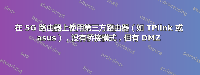 在 5G 路由器上使用第三方路由器（如 TPlink 或 asus），没有桥接模式，但有 DMZ