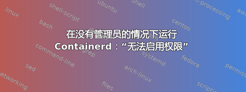 在没有管理员的情况下运行 Containerd：“无法启用权限”