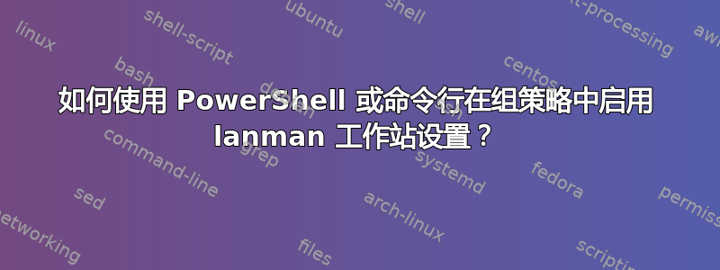 如何使用 PowerShell 或命令行在组策略中启用 lanman 工作站设置？