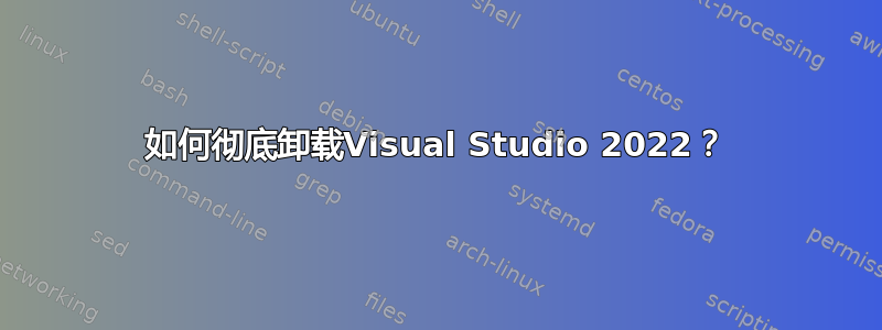 如何彻底卸载Visual Studio 2022？