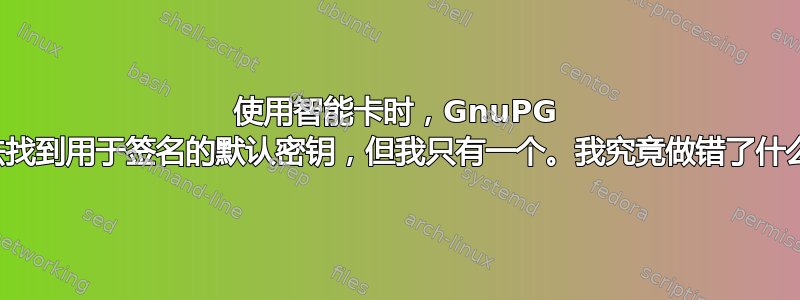 使用智能卡时，GnuPG 无法找到用于签名的默认密钥，但我只有一个。我究竟做错了什么？