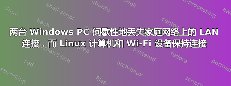 两台 Windows PC 间歇性地丢失家庭网络上的 LAN 连接，而 Linux 计算机和 Wi-Fi 设备保持连接