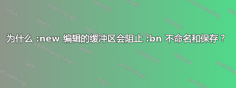 为什么 :new 编辑的缓冲区会阻止 :bn 不命名和保存？