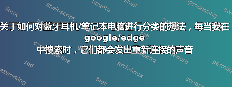 关于如何对蓝牙耳机/笔记本电脑进行分类的想法，每当我在 google/edge 中搜索时，它们都会发出重新连接的声音