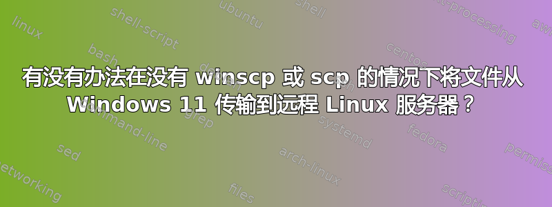 有没有办法在没有 winscp 或 scp 的情况下将文件从 Windows 11 传输到远程 Linux 服务器？