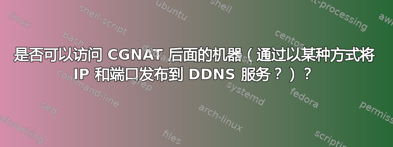 是否可以访问 CGNAT 后面的机器（通过以某种方式将 IP 和端口发布到 DDNS 服务？）？