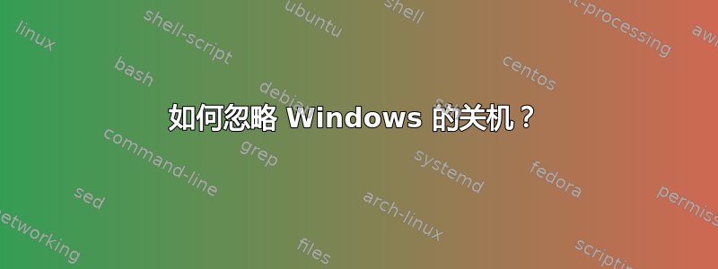 如何忽略 Windows 的关机？