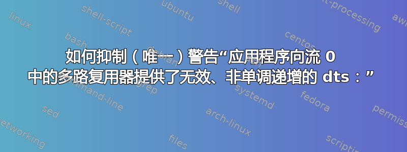 如何抑制（唯一）警告“应用程序向流 0 中的多路复用器提供了无效、非单调递增的 dts：”