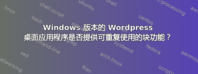 Windows 版本的 Wordpress 桌面应用程序是否提供可重复使用的块功能？