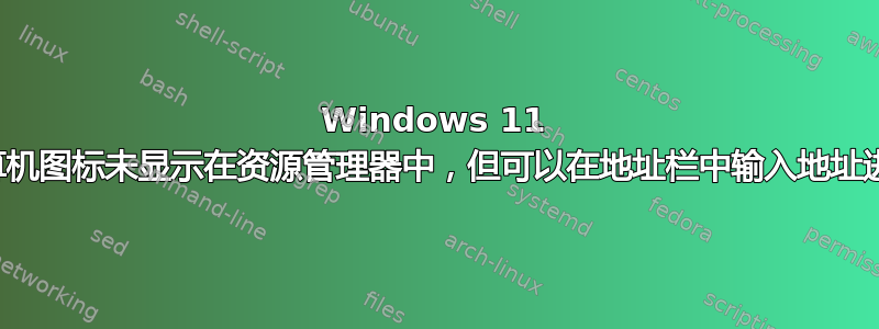 Windows 11 网络计算机图标未显示在资源管理器中，但可以在地址栏中输入地址进行探索