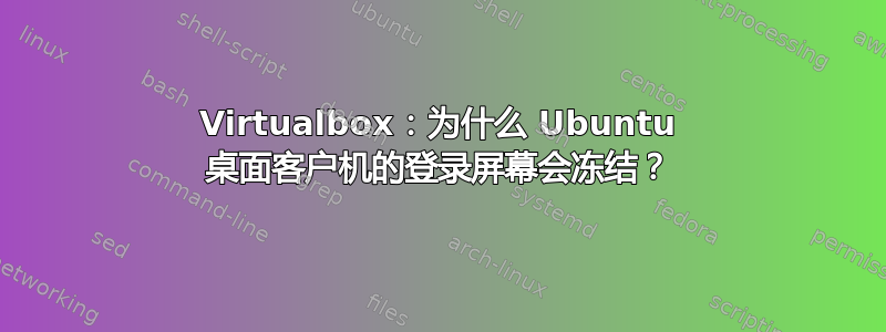 Virtualbox：为什么 Ubuntu 桌面客户机的登录屏幕会冻结？